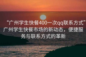 “廣州學(xué)生快餐400一次qq聯(lián)系方式”廣州學(xué)生快餐市場(chǎng)的新動(dòng)態(tài)，便捷服務(wù)與聯(lián)系方式的革新