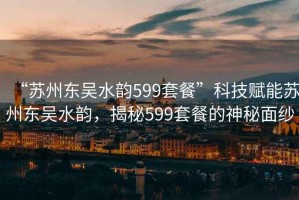“蘇州東吳水韻599套餐”科技賦能蘇州東吳水韻，揭秘599套餐的神秘面紗