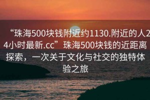 “珠海500塊錢附近約1130.附近的人24小時(shí)最新.cc”珠海500塊錢的近距離探索，一次關(guān)于文化與社交的獨(dú)特體驗(yàn)之旅