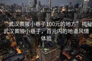 “武漢黃陂小巷子100元的地方”揭秘武漢黃陂小巷子，百元內(nèi)的地道風(fēng)情體驗(yàn)