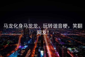 馬龍化身馬龍龍，玩轉(zhuǎn)諧音梗，笑翻網(wǎng)友！