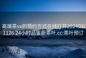 高端茶vx的預約方式在線打開2024DD1126.24小時品鑒新茶葉.cc:茶葉預訂