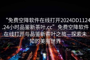 “免費空降軟件在線打開2024DD1124.24小時品鑒新茶葉.cc”免費空降軟件在線打開與品鑒新茶葉之旅—探索未知的美麗世界