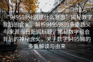 “949598分別是什么意思”揭秘數(shù)字背后的含義，解析949598的多重意義與來源當(dāng)日新聞標(biāo)題，揭秘數(shù)字組合背后的神秘含義，關(guān)于數(shù)字949598的多重解讀與由來