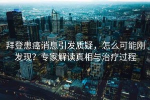 拜登患癌消息引發(fā)質(zhì)疑，怎么可能剛發(fā)現(xiàn)？專家解讀真相與治療過程