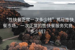 “性快餐正常一次多少錢(qián)”揭秘性快餐市場(chǎng)，一次正常的性快餐服務(wù)究竟多少錢(qián)？