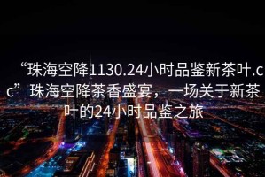 “珠?？战?130.24小時品鑒新茶葉.cc”珠?？战挡柘闶⒀?，一場關(guān)于新茶葉的24小時品鑒之旅