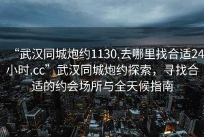 “武漢同城炮約1130.去哪里找合適24小時.cc”武漢同城炮約探索，尋找合適的約會場所與全天候指南