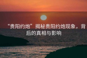 “貴陽約炮”揭秘貴陽約炮現(xiàn)象，背后的真相與影響