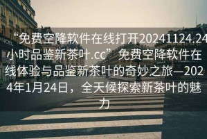 “免費空降軟件在線打開20241124.24小時品鑒新茶葉.cc”免費空降軟件在線體驗與品鑒新茶葉的奇妙之旅—2024年1月24日，全天候探索新茶葉的魅力