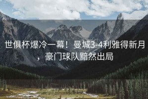 世俱杯爆冷一幕！曼城3-4利雅得新月，豪門球隊(duì)黯然出局