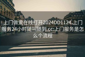 上門做愛(ài)在線打開(kāi)2024DD1124.上門服務(wù)24小時(shí)隨叫隨到.cc:上門服務(wù)是怎么個(gè)流程