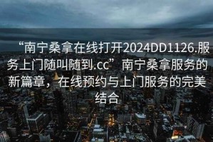 “南寧桑拿在線打開2024DD1126.服務(wù)上門隨叫隨到.cc”南寧桑拿服務(wù)的新篇章，在線預(yù)約與上門服務(wù)的完美結(jié)合