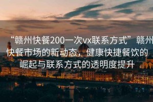 “贛州快餐200一次vx聯(lián)系方式”贛州快餐市場的新動(dòng)態(tài)，健康快捷餐飲的崛起與聯(lián)系方式的透明度提升