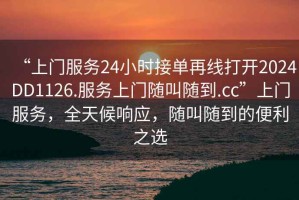 “上門服務(wù)24小時(shí)接單再線打開2024DD1126.服務(wù)上門隨叫隨到.cc”上門服務(wù)，全天候響應(yīng)，隨叫隨到的便利之選