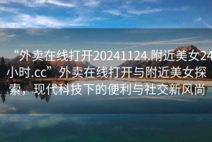 “外賣(mài)在線打開(kāi)20241124.附近美女24小時(shí).cc”外賣(mài)在線打開(kāi)與附近美女探索，現(xiàn)代科技下的便利與社交新風(fēng)尚