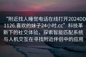 “附近找人睡覺電話在線打開2024DD1126.喜歡的妹子24小時.cc”科技革新下的社交體驗，探索智能匹配系統(tǒng)與人機交互在尋找附近伴侶中的應(yīng)用