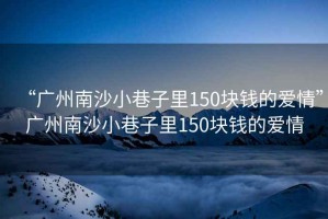 “廣州南沙小巷子里150塊錢(qián)的愛(ài)情”廣州南沙小巷子里150塊錢(qián)的愛(ài)情
