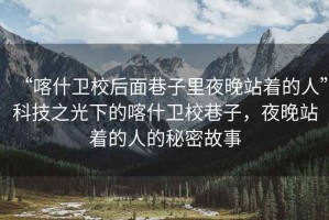 “喀什衛(wèi)校后面巷子里夜晚站著的人”科技之光下的喀什衛(wèi)校巷子，夜晚站著的人的秘密故事