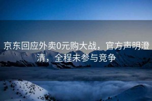 京東回應(yīng)外賣0元購大戰(zhàn)，官方聲明澄清，全程未參與競爭