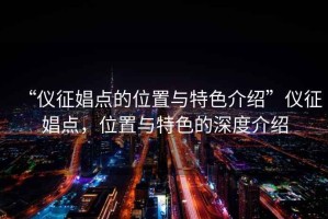 “儀征娼點的位置與特色介紹”儀征娼點，位置與特色的深度介紹