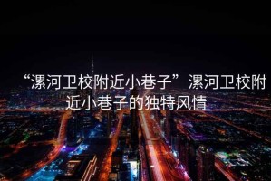 “漯河衛(wèi)校附近小巷子”漯河衛(wèi)校附近小巷子的獨特風(fēng)情