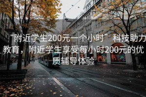 “附近學(xué)生200元一個(gè)小時(shí)”科技助力教育，附近學(xué)生享受每小時(shí)200元的優(yōu)質(zhì)輔導(dǎo)體驗(yàn)