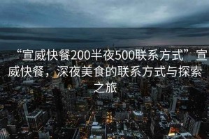 “宣威快餐200半夜500聯(lián)系方式”宣威快餐，深夜美食的聯(lián)系方式與探索之旅