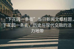 “下花園一條街”當(dāng)日新聞文章標(biāo)題，下花園一條街，歷史與現(xiàn)代交融的活力地帶