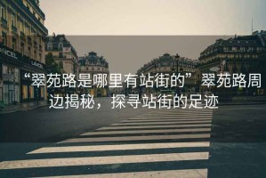 “翠苑路是哪里有站街的”翠苑路周邊揭秘，探尋站街的足跡