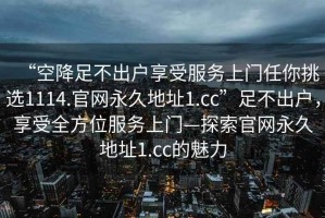 “空降足不出戶享受服務(wù)上門任你挑選1114.官網(wǎng)永久地址1.cc”足不出戶，享受全方位服務(wù)上門—探索官網(wǎng)永久地址1.cc的魅力