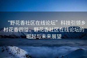 “野花香社區(qū)在線論壇”科技引領(lǐng)鄉(xiāng)村花香四溢，野花香社區(qū)在線論壇的崛起與未來(lái)展望