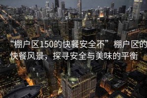 “棚戶區(qū)150的快餐安全不”棚戶區(qū)的快餐風(fēng)景，探尋安全與美味的平衡