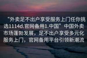 “外賣(mài)足不出戶(hù)享受服務(wù)上門(mén)任你挑選1114d.官網(wǎng)備用1.中國(guó)”中國(guó)外賣(mài)市場(chǎng)蓬勃發(fā)展，足不出戶(hù)享受多元化服務(wù)上門(mén)，官網(wǎng)備用平臺(tái)引領(lǐng)新潮流