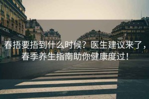 春捂要捂到什么時(shí)候？醫(yī)生建議來了，春季養(yǎng)生指南助你健康度過！