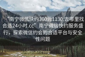 “南寧微信快約300元1130.去哪里找合適24小時.cc”南寧微信快約服務(wù)盛行，探索微信約會的合適平臺與安全性問題