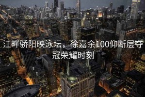 江畔驕陽映泳壇，徐嘉余100仰斷層奪冠榮耀時刻