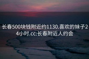 長春500塊錢附近約1130.喜歡的妹子24小時.cc:長春附近人約會