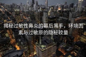 揭秘過敏性鼻炎的幕后黑手，環(huán)境因素與過敏原的隱秘較量