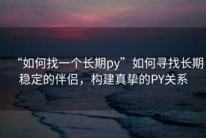 “如何找一個長期py”如何尋找長期穩(wěn)定的伴侶，構(gòu)建真摯的PY關系