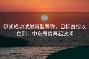 伊朗成功試射新型導(dǎo)彈，目標(biāo)直指以色列，中東局勢再起波瀾