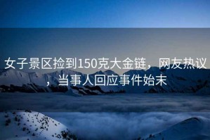 女子景區(qū)撿到150克大金鏈，網(wǎng)友熱議，當(dāng)事人回應(yīng)事件始末