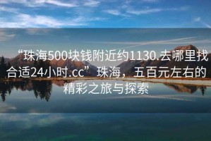 “珠海500塊錢(qián)附近約1130.去哪里找合適24小時(shí).cc”珠海，五百元左右的精彩之旅與探索