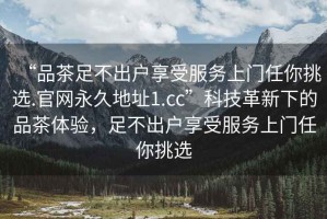 “品茶足不出戶享受服務(wù)上門任你挑選.官網(wǎng)永久地址1.cc”科技革新下的品茶體驗，足不出戶享受服務(wù)上門任你挑選