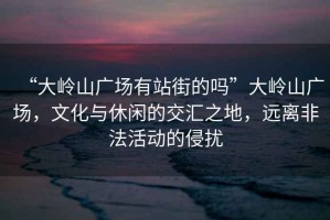 “大嶺山廣場有站街的嗎”大嶺山廣場，文化與休閑的交匯之地，遠離非法活動的侵擾