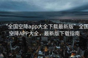 “全國空降app大全下載最新版”全國空降A(chǔ)PP大全，最新版下載指南