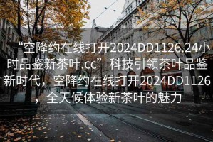 “空降約在線打開(kāi)2024DD1126.24小時(shí)品鑒新茶葉.cc”科技引領(lǐng)茶葉品鑒新時(shí)代，空降約在線打開(kāi)2024DD1126，全天候體驗(yàn)新茶葉的魅力
