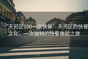 “天河區(qū)100一次快餐”天河區(qū)的快餐文化，一次獨(dú)特的快餐體驗(yàn)之旅