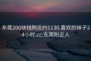 東莞200塊錢附近約1130.喜歡的妹子24小時.cc:東莞附近人