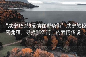 “咸寧150的愛(ài)情在哪條街”咸寧的秘密角落，尋找那條街上的愛(ài)情傳說(shuō)